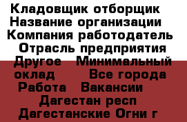 Кладовщик-отборщик › Название организации ­ Компания-работодатель › Отрасль предприятия ­ Другое › Минимальный оклад ­ 1 - Все города Работа » Вакансии   . Дагестан респ.,Дагестанские Огни г.